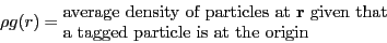 \begin{displaymath}
\rho g(r) = \mbox{\begin{minipage}{10cm}average density of p...
...given that\ a tagged particle is at the origin\end{minipage}}
\end{displaymath}