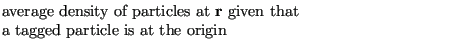 $\displaystyle \mbox{\begin{minipage}{10cm}average density of particles at ${\bf r}$ given that a tagged particle is at the origin\end{minipage}}$