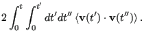 $\displaystyle 2\int_0^t\int_0^{t^\prime} dt^\prime dt^{\prime\prime} \left<{\bf v}(t^\prime)\cdot{\bf v}(t^{\prime\prime})\right>.$